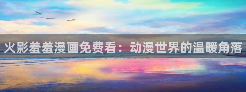 omofun动画：火影羞羞漫画免费看：动漫世界的温暖角落