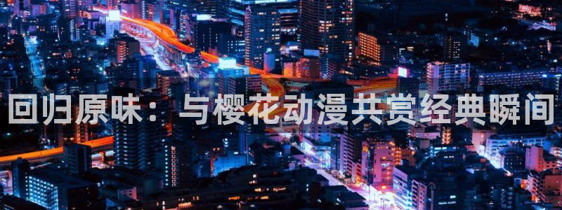 omofun动漫官网最新版：回归原味：与樱花动漫共赏经典瞬间