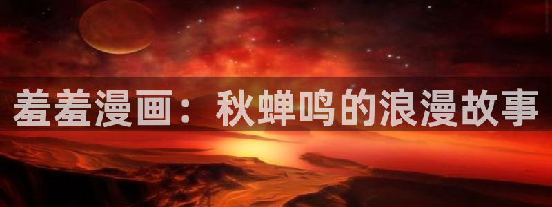 omofun动漫最新版本：羞羞漫画：秋蝉鸣的浪漫故事
