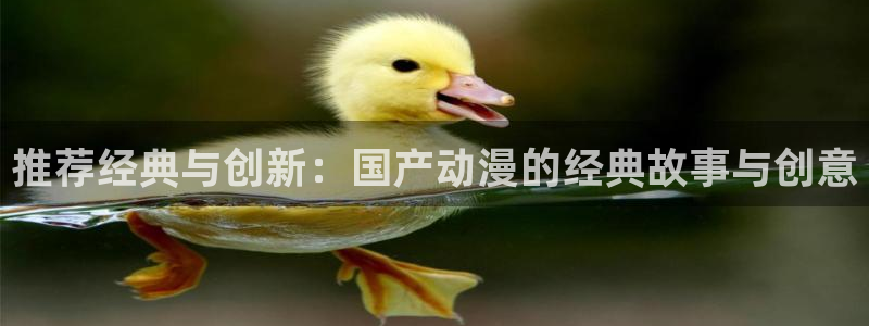 酷漫屋正版下载：推荐经典与创新：国产动漫的经典故事与创意