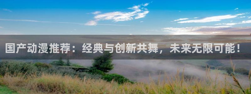 进入酷漫屋：国产动漫推荐：经典与创新共舞，未来无限可能！