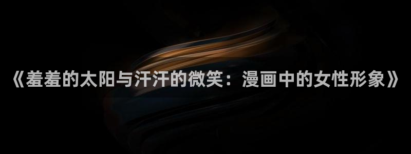 酷漫屋入口安卓：《羞羞的太阳与汗汗的微笑：漫画中的女性形象》