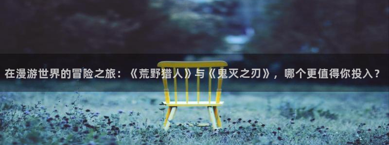 omofun动漫官网在线观看：在漫游世界的冒险之旅：《荒野猎人》与《鬼灭之刃》，哪个更值得你投入？