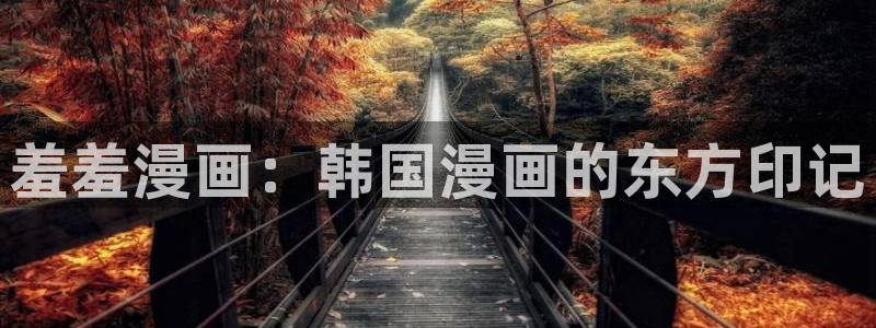 酷漫屋下载入口最新：羞羞漫画：韩国漫画的东方印记