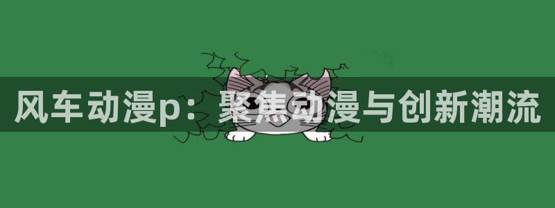 omofun专注动漫官网入口：风车动漫p：聚焦动漫与创新潮流