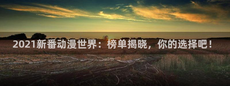 omofun动漫官网下载：2021新番动漫世界：榜单揭晓，你的选择吧！