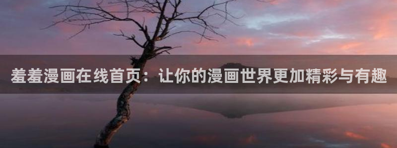 omofun网页入口：羞羞漫画在线首页：让你的漫画世界更加精彩与有趣